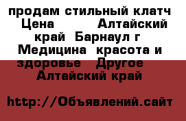 продам стильный клатч › Цена ­ 300 - Алтайский край, Барнаул г. Медицина, красота и здоровье » Другое   . Алтайский край